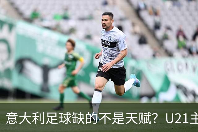 意大利足球缺的不是天赋？U21主帅：有11到12人已准备好