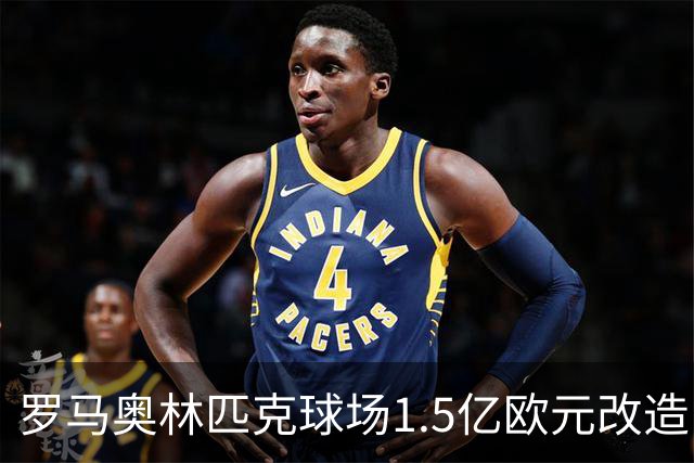 罗马奥林匹克球场1.5亿欧元改造，申办2032欧洲杯决赛